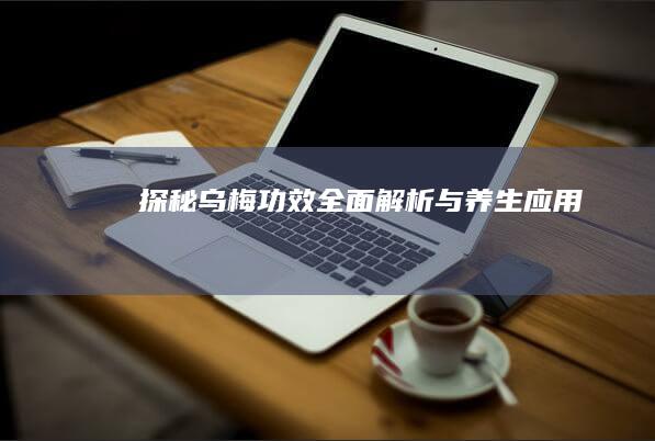 探秘乌梅：功效全面解析与养生应用