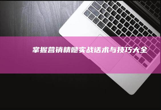 掌握营销精髓：实战话术与技巧大全